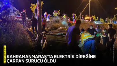 Kahramanmaraş'ta elektrik direğine çarpan sürücü öldü