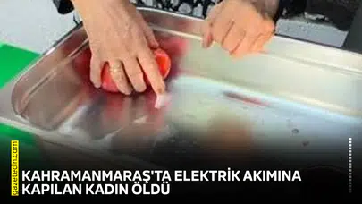 Kahramanmaraş'ta elektrik akımına kapılan kadın öldü