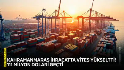 Kahramanmaraş ihracatta vites yükseltti! 111 milyon doları geçti