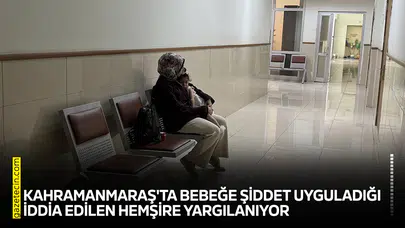 Kahramanmaraş'ta bebeğe şiddet uyguladığı iddia edilen hemşire yargılanıyor