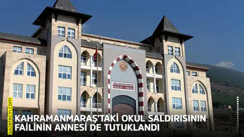 Kahramanmaraş’taki okul saldırısının failinin annesi de tutuklandı