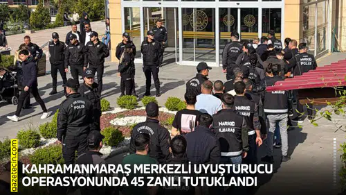 Kahramanmaraş merkezli uyuşturucu operasyonunda 45 zanlı tutuklandı