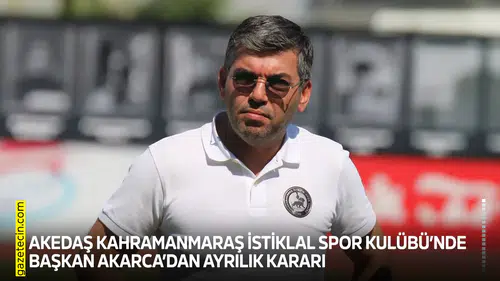 Kahramanmaraş İstiklal Spor Kulüp Başkanı Akarca’dan ayrılık kararı