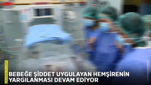 Bebeğe şiddet uygulayan hemşirenin yargılanması devam ediyor