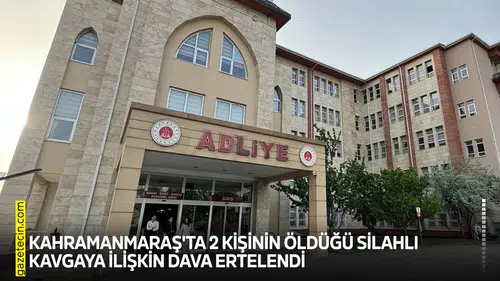 Kahramanmaraş'ta 2 kişinin öldüğü silahlı kavgaya ilişkin dava ertelendi
