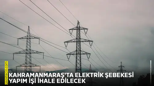 Kahramanmaraş'ta elektrik şebekesi yapım işi ihale edilecek