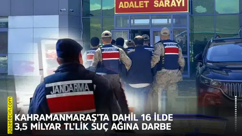 Kahramanmaraş’ta dahil 16 ilde 3,5 milyar TL’lik suç ağına darbe