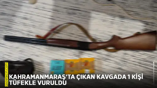 Kahramanmaraş'ta çıkan kavgada 1 kişi tüfekle vuruldu
