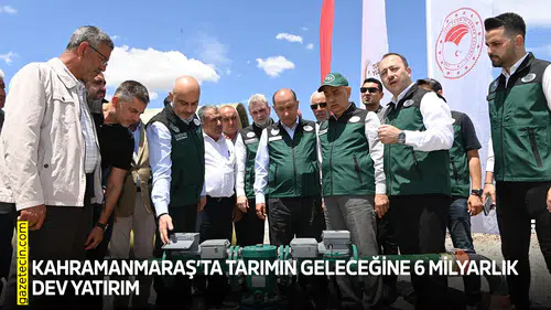 Kahramanmaraş’ta tarımın geleceğine 6 milyarlık dev yatırım