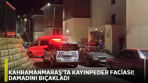 Kahramanmaraş’ta kayınpeder faciası! Damadını bıçakladı