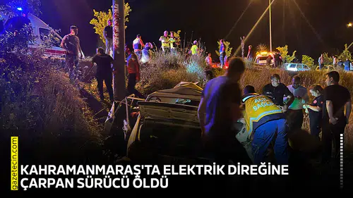 Kahramanmaraş'ta elektrik direğine çarpan sürücü öldü