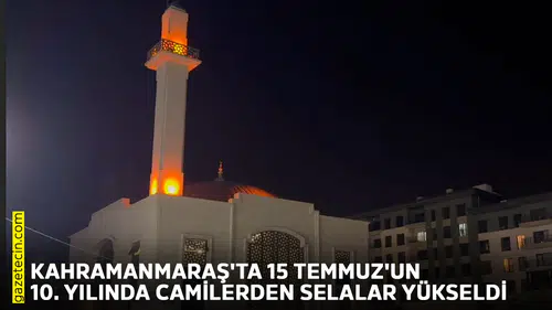 Kahramanmaraş'ta 15 Temmuz'un 10. yılında camilerden selalar yükseldi