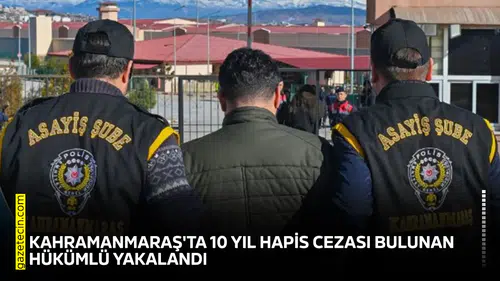 Kahramanmaraş'ta 10 yıl hapis cezası bulunan hükümlü yakalandı