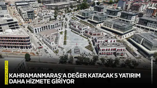 Kahramanmaraş’a değer katacak 5 yatırım daha hizmete giriyor