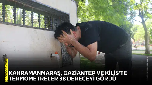 Kahramanmaraş, Gaziantep ve Kilis'te termometreler 38 dereceyi gördü