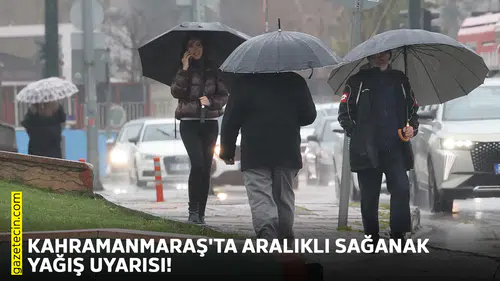 Kahramanmaraş'ta aralıklı sağanak yağış uyarısı!