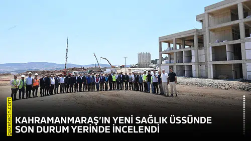 Kahramanmaraş’ın yeni sağlık üssünde son durum yerinde incelendi