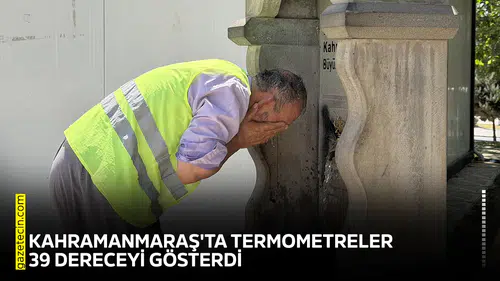 Kahramanmaraş'ta termometreler 39 dereceyi gösterdi