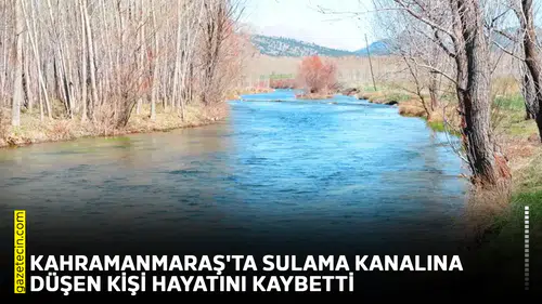 Kahramanmaraş'ta sulama kanalına düşen kişi hayatını kaybetti