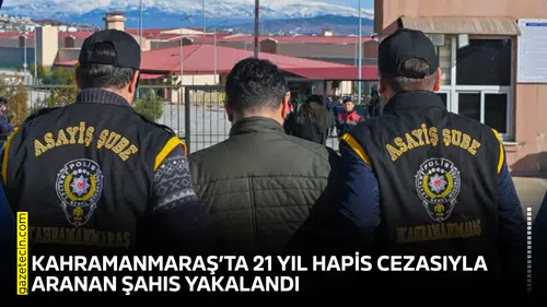 Kahramanmaraş’ta 21 yıl hapis cezasıyla aranan şahıs yakalandı