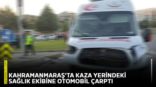 Kahramanmaraş'ta kaza yerindeki sağlık ekibine otomobil çarptı