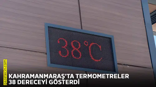 Kahramanmaraş'ta termometreler 38 dereceyi gösterdi