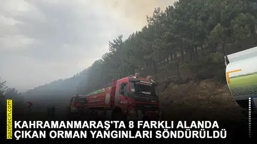 Kahramanmaraş'ta 8 farklı alanda çıkan orman yangınları söndürüldü