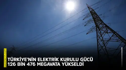 Türkiye’nin elektrik kurulu gücü 126 bin 476 megavata yükseldi