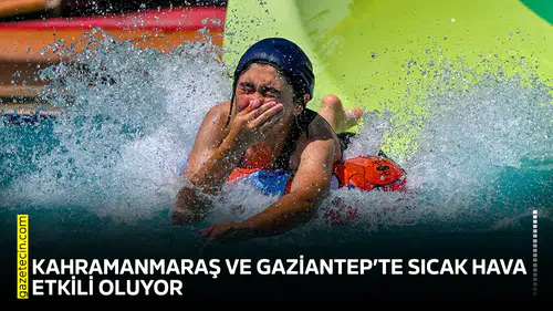 Kahramanmaraş ve Gaziantep’te sıcak hava etkili oluyor