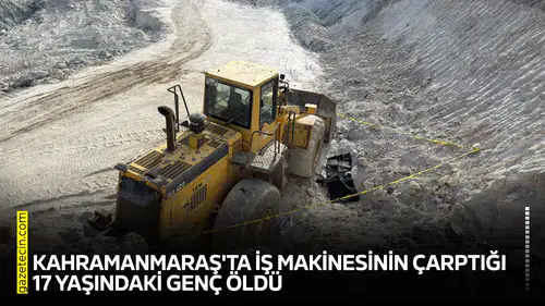 Kahramanmaraş'ta iş makinesinin çarptığı 17 yaşındaki genç öldü