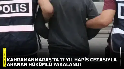 Kahramanmaraş’ta 17 yıl hapis cezasıyla aranan hükümlü yakalandı