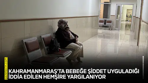 Kahramanmaraş'ta bebeğe şiddet uyguladığı iddia edilen hemşire yargılanıyor