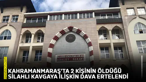 Kahramanmaraş'ta 2 kişinin öldüğü silahlı kavgaya ilişkin dava ertelendi
