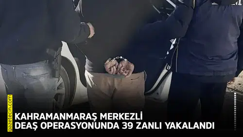 Kahramanmaraş merkezli DEAŞ operasyonunda 39 zanlı yakalandı