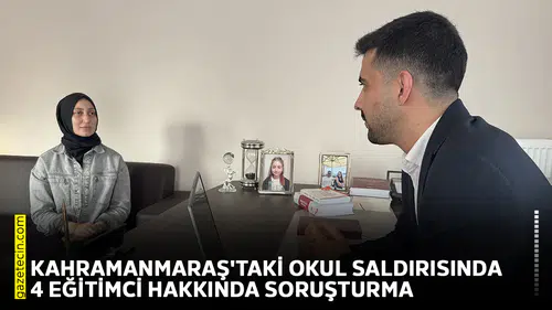 Kahramanmaraş'taki okul saldırısında 4 eğitimci hakkında soruşturma