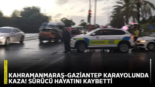 Kahramanmaraş-Gaziantep karayolunda kaza! Sürücü hayatını kaybetti