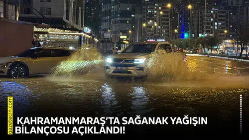 Kahramanmaraş’ta sağanak yağışın bilançosu açıklandı!