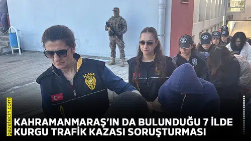 Kahramanmaraş’ın da aralarında olduğu 7 ilde kurgu trafik kazası soruşturması