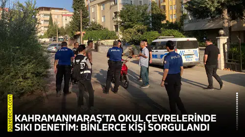 Kahramanmaraş’ta okul çevrelerinde sıkı denetim: Binlerce kişi sorgulandı