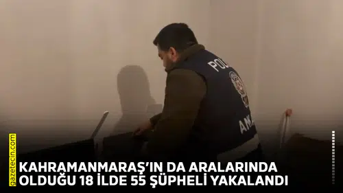 Kahramanmaraş’ın da aralarında olduğu 18 ilde 55 şüpheli yakalandı