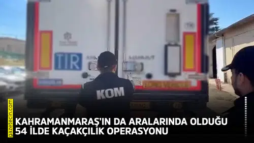 Kahramanmaraş’ın da aralarında olduğu 54 ilde kaçakçılık operasyonu