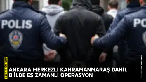 Ankara merkezli Kahramanmaraş dahil 8 ilde eş zamanlı operasyon