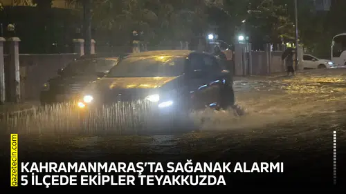 Kahramanmaraş’ta sağanak alarmı: 5 ilçede ekipler teyakkuzda