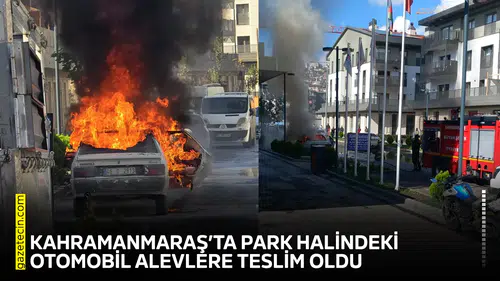 Kahramanmaraş’ta park halindeki otomobil alevlere teslim oldu