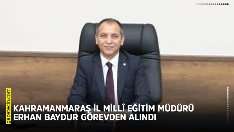Kahramanmaraş İl Millî Eğitim Müdürü Erhan Baydur görevden alındı