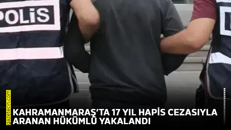 Kahramanmaraş’ta 17 yıl hapis cezasıyla aranan hükümlü yakalandı