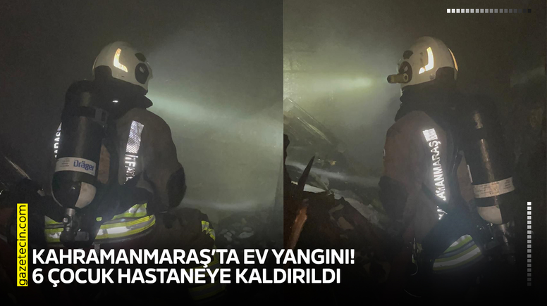 Kahramanmaraş’ta ev yangını! 6 çocuk hastaneye kaldırıldı