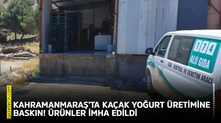 Kahramanmaraş’ta kaçak yoğurt üretimine baskın! Ürünler imha edildi