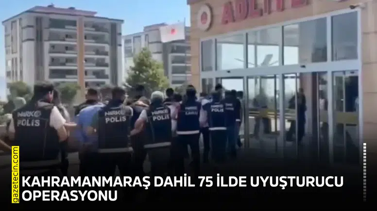 Kahramanmaraş dahil 75 ilde uyuşturucu operasyonu