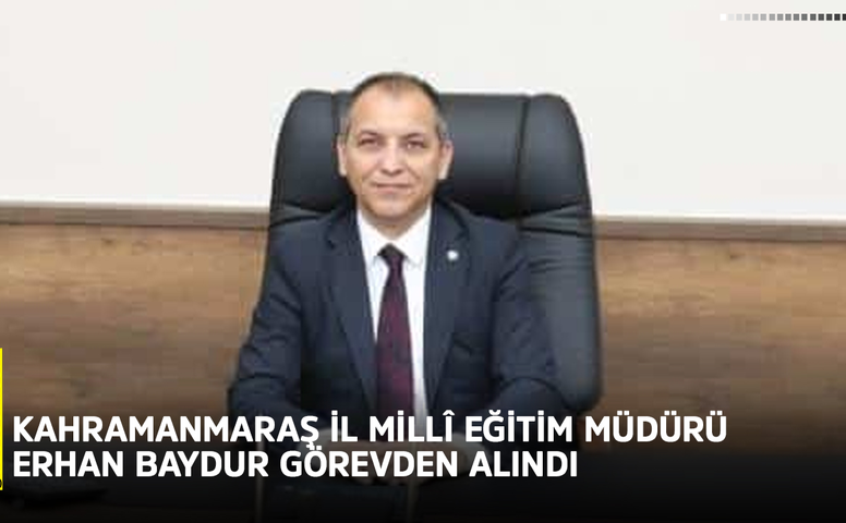 Kahramanmaraş İl Millî Eğitim Müdürü Erhan Baydur görevden alındı
